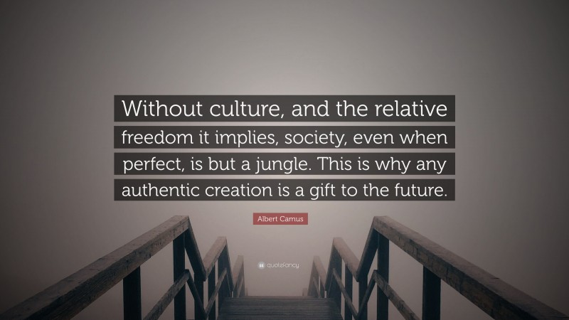 Albert Camus Quote: “Without culture, and the relative freedom it implies, society, even when perfect, is but a jungle. This is why any authentic creation is a gift to the future.”