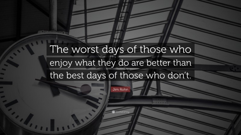 Jim Rohn Quote: “The worst days of those who enjoy what they do are better than the best days of those who don’t.”