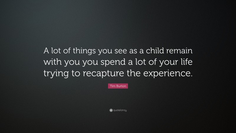 Tim Burton Quote: “A lot of things you see as a child remain with you you spend a lot of your life trying to recapture the experience.”