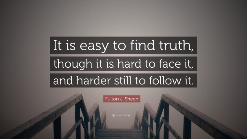 Fulton J. Sheen Quote: “It is easy to find truth, though it is hard to face it, and harder still to follow it.”