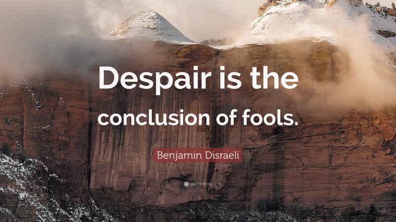 Benjamin Disraeli Quote: “Despair is the conclusion of fools.”