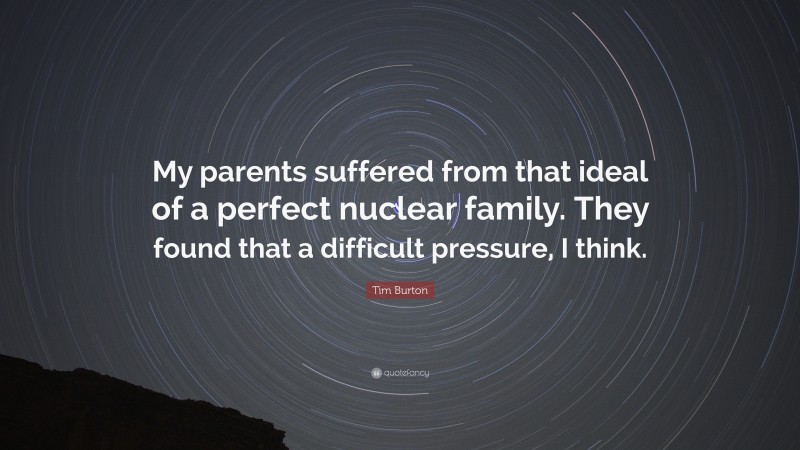 Tim Burton Quote: “My parents suffered from that ideal of a perfect nuclear family. They found that a difficult pressure, I think.”