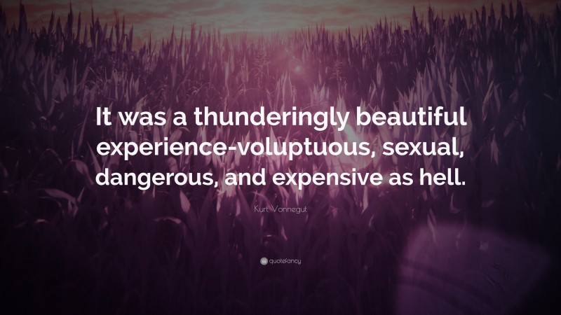 Kurt Vonnegut Quote: “It was a thunderingly beautiful experience-voluptuous, sexual, dangerous, and expensive as hell.”