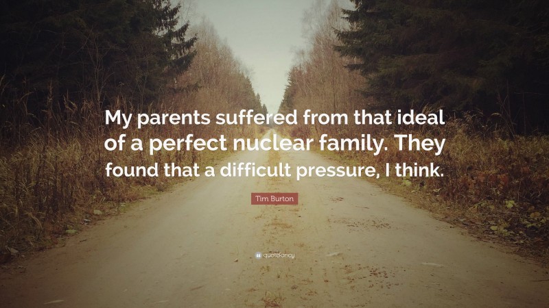 Tim Burton Quote: “My parents suffered from that ideal of a perfect nuclear family. They found that a difficult pressure, I think.”