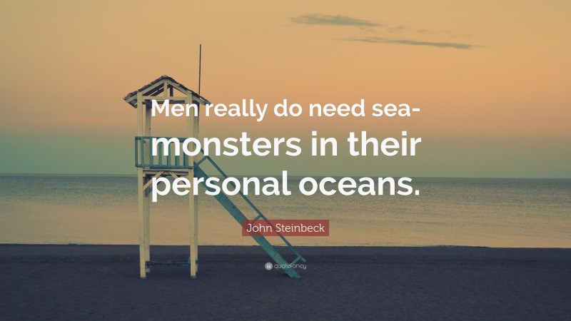 John Steinbeck Quote: “Men really do need sea-monsters in their personal oceans.”