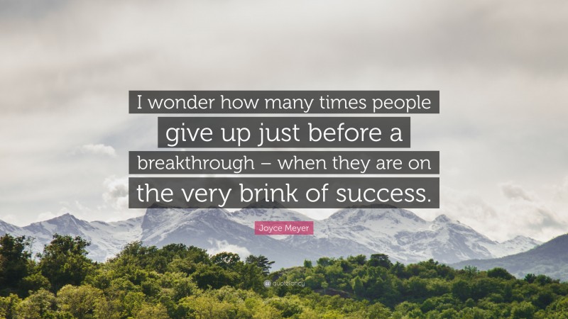 Joyce Meyer Quote: “I wonder how many times people give up just before a breakthrough – when they are on the very brink of success.”
