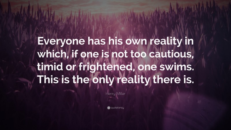 Henry Miller Quote: “Everyone has his own reality in which, if one is not too cautious, timid or frightened, one swims. This is the only reality there is.”
