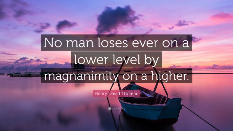 Henry David Thoreau Quote: “No man loses ever on a lower level by magnanimity on a higher.”