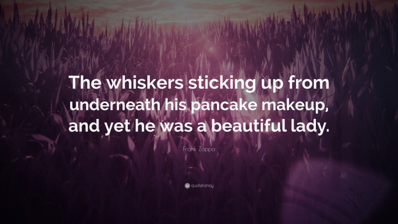 Frank Zappa Quote: “The whiskers sticking up from underneath his pancake makeup, and yet he was a beautiful lady.”
