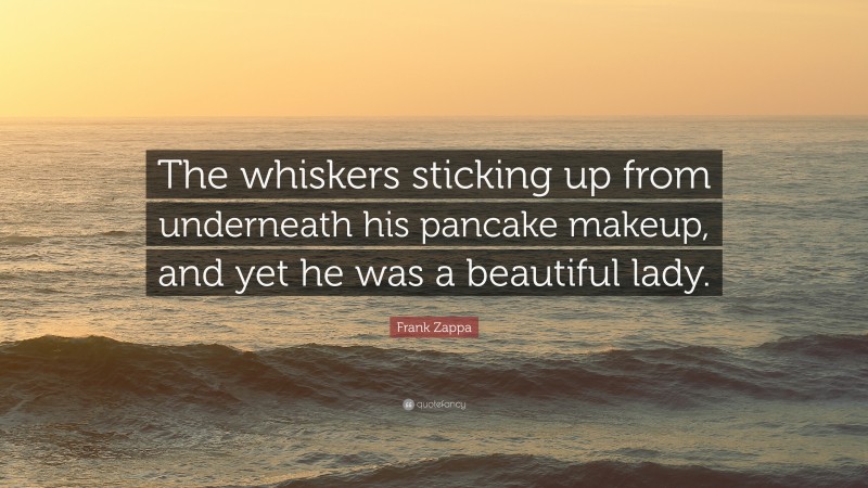 Frank Zappa Quote: “The whiskers sticking up from underneath his pancake makeup, and yet he was a beautiful lady.”
