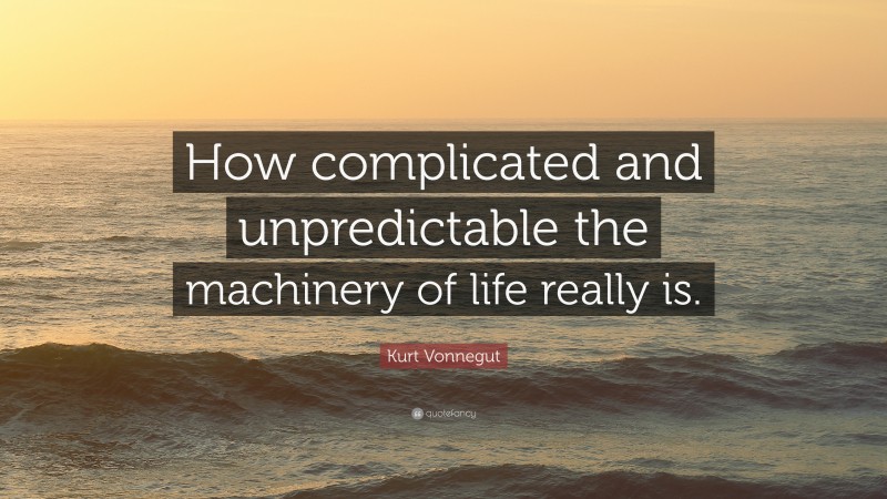 Kurt Vonnegut Quote: “How complicated and unpredictable the machinery of life really is.”