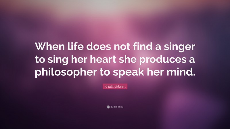 Khalil Gibran Quote: “When life does not find a singer to sing her heart she produces a philosopher to speak her mind.”