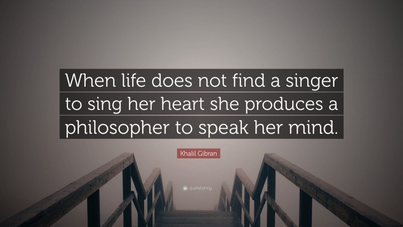 Khalil Gibran Quote: “When life does not find a singer to sing her heart she produces a philosopher to speak her mind.”