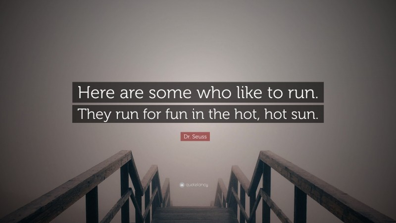 Dr. Seuss Quote: “Here are some who like to run. They run for fun in the hot, hot sun.”
