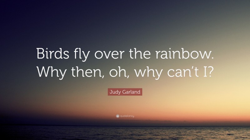 Judy Garland Quote: “Birds fly over the rainbow. Why then, oh, why can’t I?”