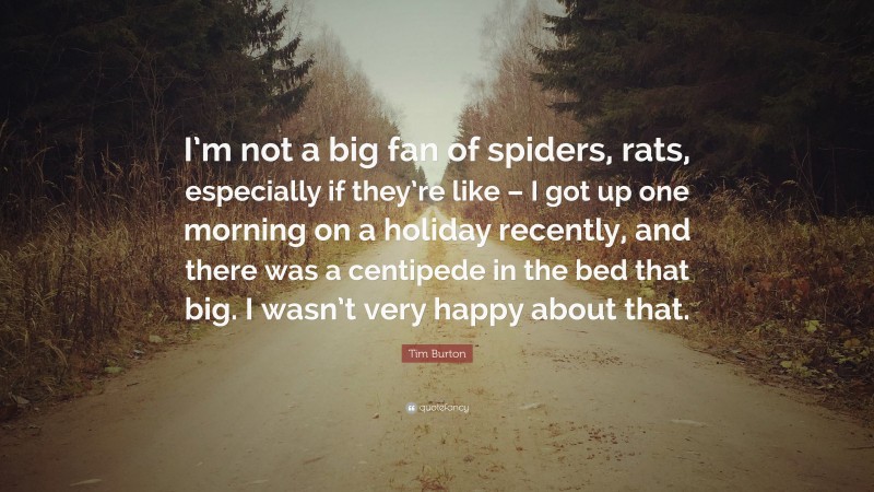 Tim Burton Quote: “I’m not a big fan of spiders, rats, especially if they’re like – I got up one morning on a holiday recently, and there was a centipede in the bed that big. I wasn’t very happy about that.”