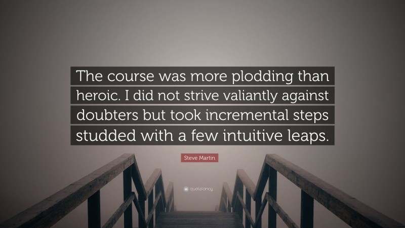 Steve Martin Quote: “The course was more plodding than heroic. I did not strive valiantly against doubters but took incremental steps studded with a few intuitive leaps.”