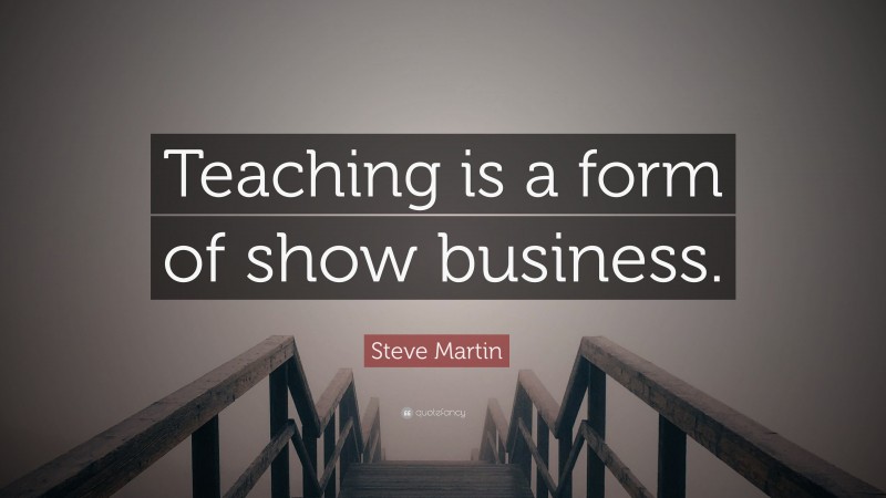 Steve Martin Quote: “Teaching is a form of show business.”