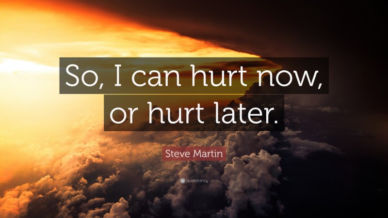 Steve Martin Quote: “So, I can hurt now, or hurt later.”