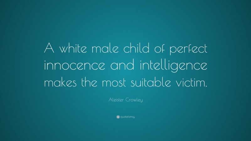 Aleister Crowley Quote: “A white male child of perfect innocence and intelligence makes the most suitable victim.”