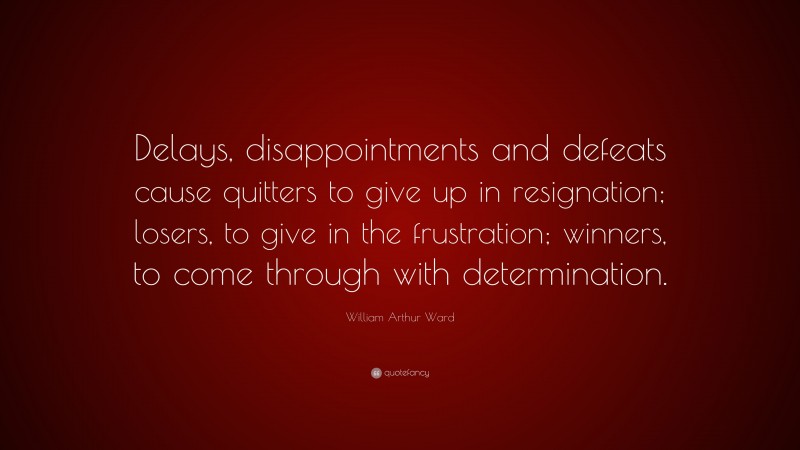 William Arthur Ward Quote: “Delays, disappointments and defeats cause quitters to give up in resignation; losers, to give in the frustration; winners, to come through with determination.”