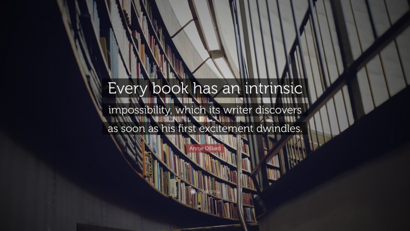 Annie Dillard Quote: “Every book has an intrinsic impossibility, which its writer discovers as soon as his first excitement dwindles.”