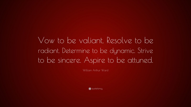 William Arthur Ward Quote: “Vow to be valiant. Resolve to be radiant. Determine to be dynamic. Strive to be sincere. Aspire to be attuned.”
