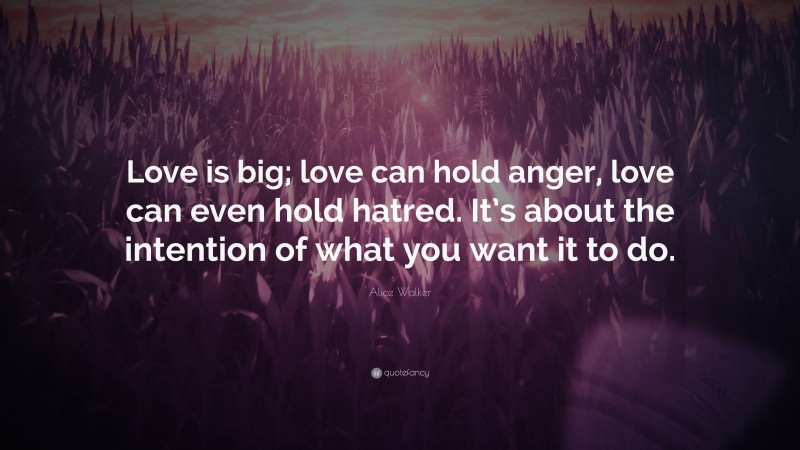 Alice Walker Quote: “Love is big; love can hold anger, love can even hold hatred. It’s about the intention of what you want it to do.”