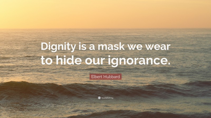 Elbert Hubbard Quote: “Dignity is a mask we wear to hide our ignorance.”