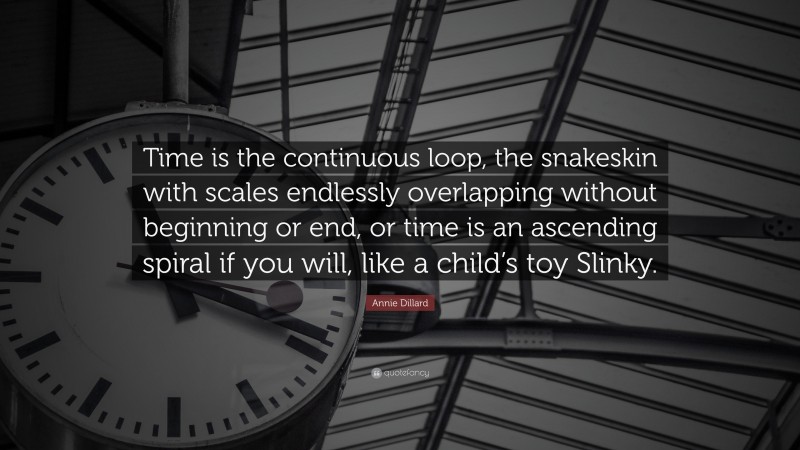 Annie Dillard Quote: “Time is the continuous loop, the snakeskin with scales endlessly overlapping without beginning or end, or time is an ascending spiral if you will, like a child’s toy Slinky.”