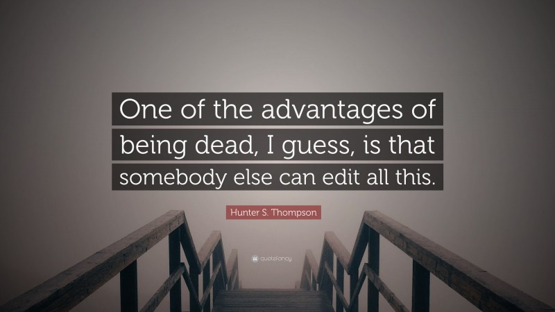 Hunter S. Thompson Quote: “One of the advantages of being dead, I guess, is that somebody else can edit all this.”