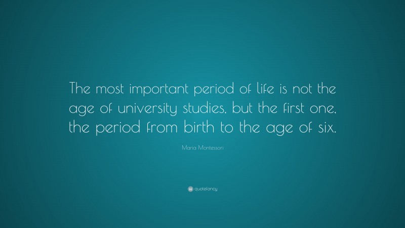 Maria Montessori Quote: “The most important period of life is not the age of university studies, but the first one, the period from birth to the age of six.”