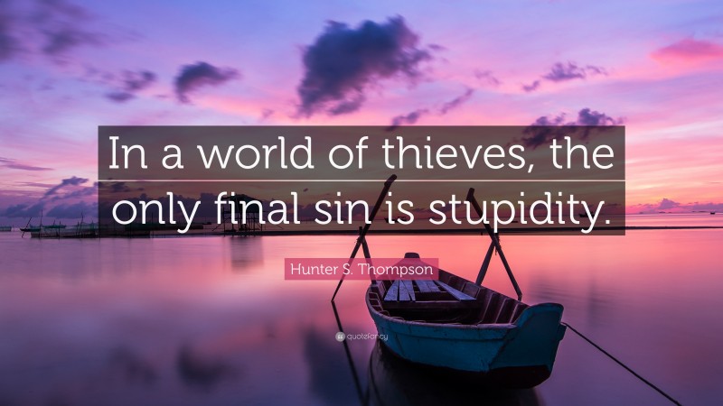 Hunter S. Thompson Quote: “In a world of thieves, the only final sin is stupidity.”