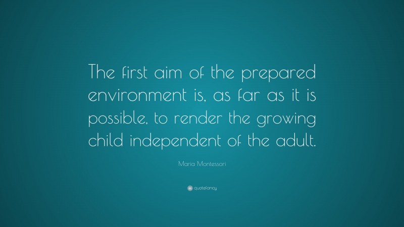 Maria Montessori Quote: “The first aim of the prepared environment is, as far as it is possible, to render the growing child independent of the adult.”