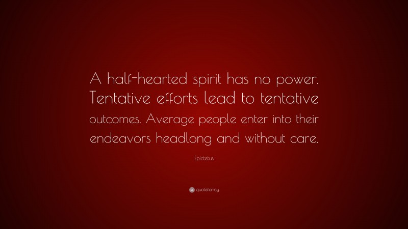 Epictetus Quote: “A half-hearted spirit has no power. Tentative efforts lead to tentative outcomes. Average people enter into their endeavors headlong and without care.”
