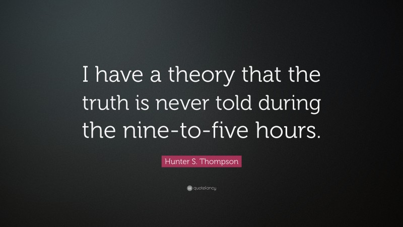 Hunter S. Thompson Quote: “I have a theory that the truth is never told during the nine-to-five hours.”