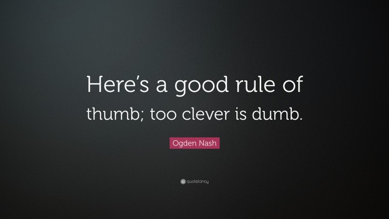 Ogden Nash Quote: “Here’s a good rule of thumb; too clever is dumb.”