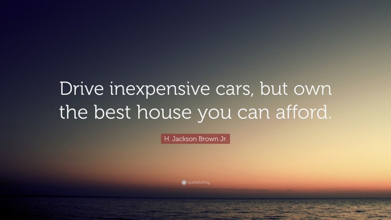 H. Jackson Brown Jr. Quote: “Drive inexpensive cars, but own the best house you can afford.”
