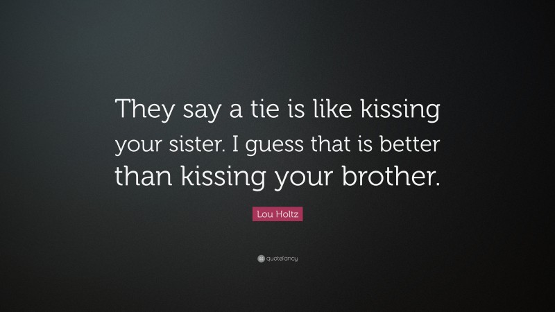 Lou Holtz Quote: “They say a tie is like kissing your sister. I guess that is better than kissing your brother.”