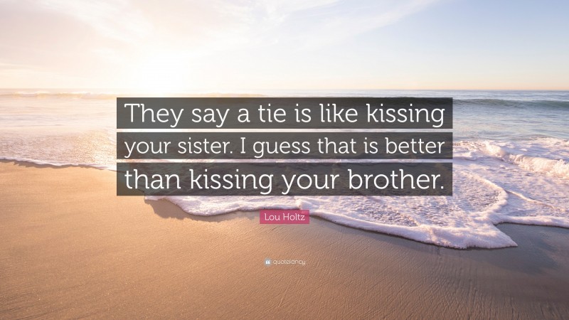 Lou Holtz Quote: “They say a tie is like kissing your sister. I guess that is better than kissing your brother.”