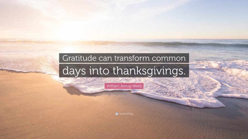 William Arthur Ward Quote: “Gratitude can transform common days into thanksgivings.”