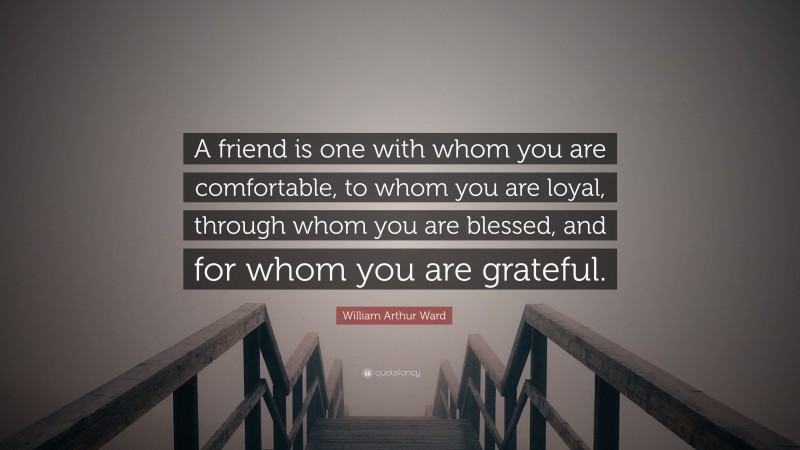 William Arthur Ward Quote: “A friend is one with whom you are comfortable, to whom you are loyal, through whom you are blessed, and for whom you are grateful.”