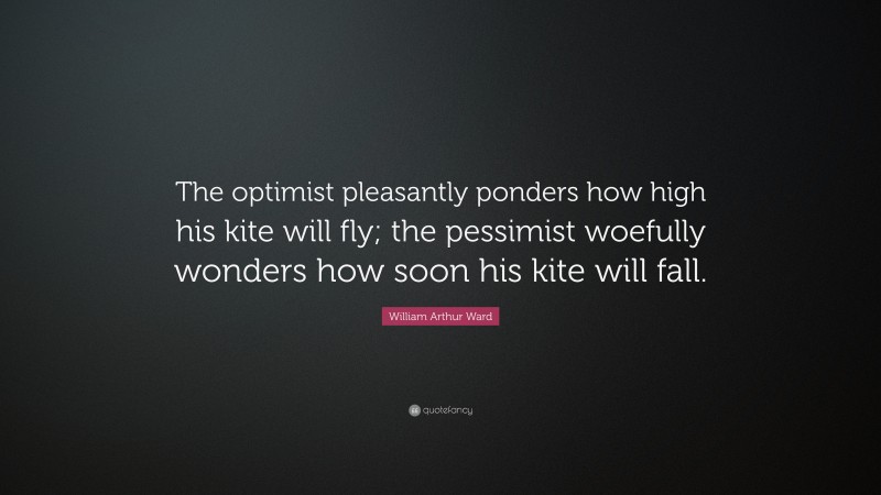 William Arthur Ward Quote: “The optimist pleasantly ponders how high his kite will fly; the pessimist woefully wonders how soon his kite will fall.”