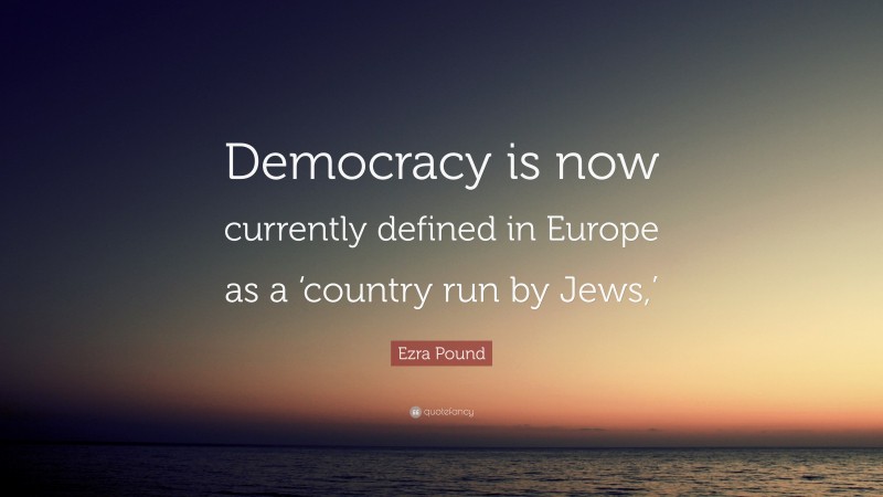 Ezra Pound Quote: “Democracy is now currently defined in Europe as a ‘country run by Jews,’”