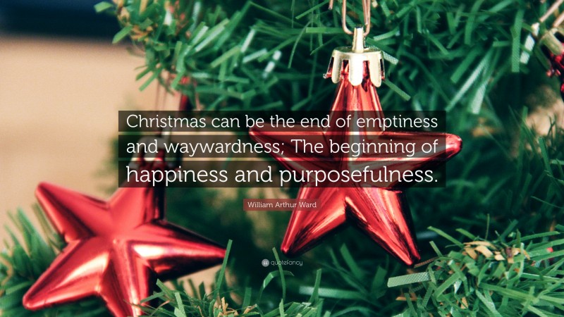 William Arthur Ward Quote: “Christmas can be the end of emptiness and waywardness; The beginning of happiness and purposefulness.”