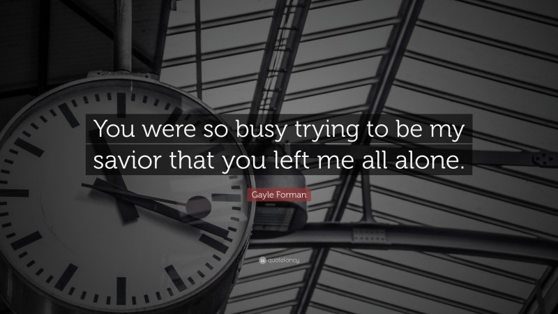 Gayle Forman Quote: “You were so busy trying to be my savior that you left me all alone.”