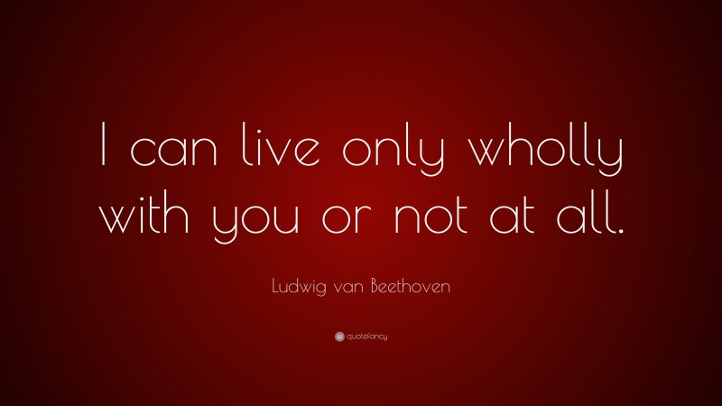 Ludwig van Beethoven Quote: “I can live only wholly with you or not at all.”