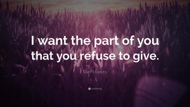 Ellen Hopkins Quote: “I want the part of you that you refuse to give.”