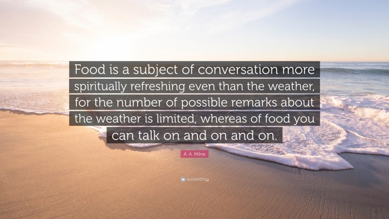 A. A. Milne Quote: “Food is a subject of conversation more spiritually refreshing even than the weather, for the number of possible remarks about the weather is limited, whereas of food you can talk on and on and on.”