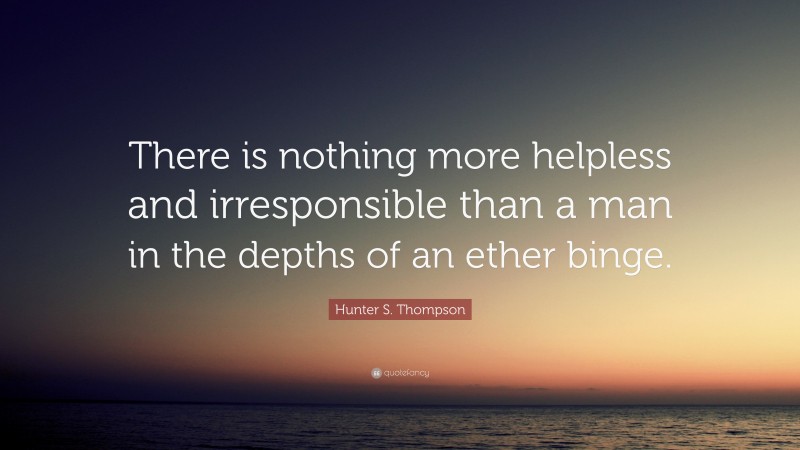 Hunter S. Thompson Quote: “There is nothing more helpless and irresponsible than a man in the depths of an ether binge.”